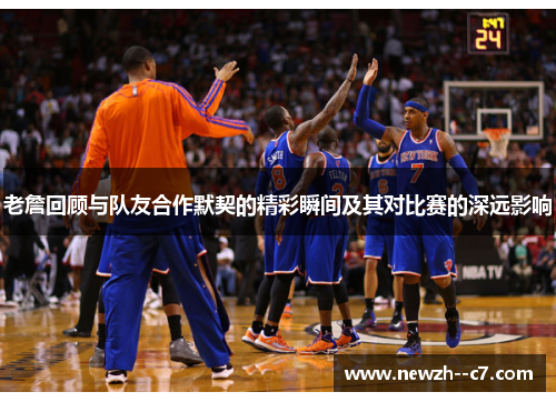 老詹回顾与队友合作默契的精彩瞬间及其对比赛的深远影响
