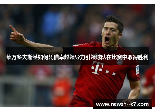 莱万多夫斯基如何凭借卓越领导力引领球队在比赛中取得胜利