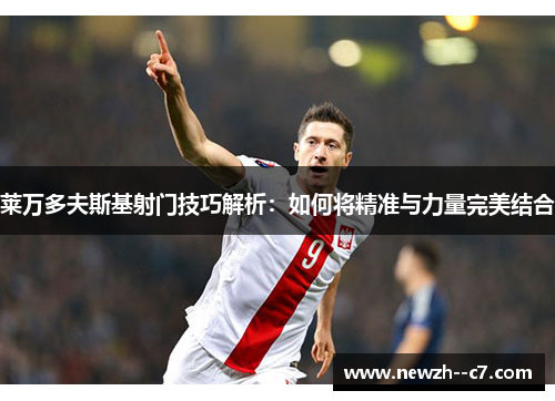 莱万多夫斯基射门技巧解析：如何将精准与力量完美结合