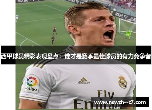 西甲球员精彩表现盘点：谁才是赛季最佳球员的有力竞争者