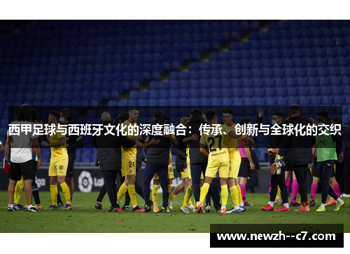 西甲足球与西班牙文化的深度融合：传承、创新与全球化的交织