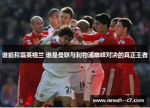 谁能称霸英格兰 谁是曼联与利物浦巅峰对决的真正王者