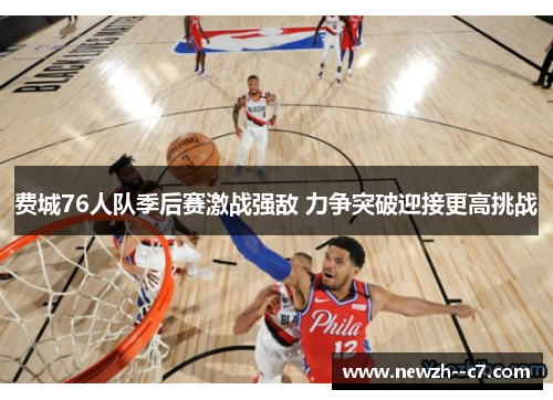 费城76人队季后赛激战强敌 力争突破迎接更高挑战