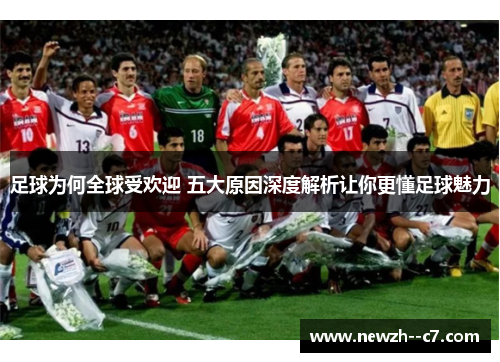 足球为何全球受欢迎 五大原因深度解析让你更懂足球魅力