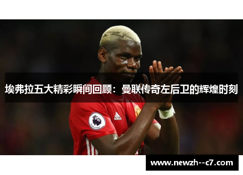 埃弗拉五大精彩瞬间回顾：曼联传奇左后卫的辉煌时刻