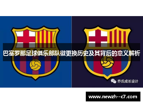 巴塞罗那足球俱乐部队徽更换历史及其背后的意义解析 巴塞罗那足球俱乐部队徽更换历史及其背后的意义解析
