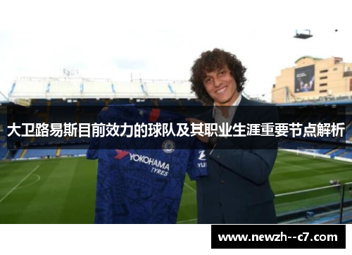大卫路易斯目前效力的球队及其职业生涯重要节点解析