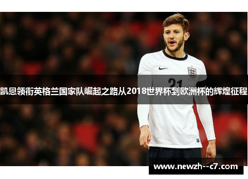 凯恩领衔英格兰国家队崛起之路从2018世界杯到欧洲杯的辉煌征程 凯恩领衔英格兰国家队崛起之路从2018世界杯到欧洲杯的辉煌征程