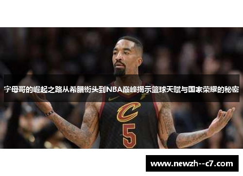 字母哥的崛起之路从希腊街头到NBA巅峰揭示篮球天赋与国家荣耀的秘密