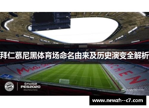 拜仁慕尼黑体育场命名由来及历史演变全解析 拜仁慕尼黑体育场命名由来及历史演变全解析