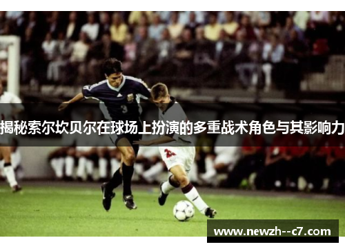 揭秘索尔坎贝尔在球场上扮演的多重战术角色与其影响力 揭秘索尔坎贝尔在球场上扮演的多重战术角色与其影响力