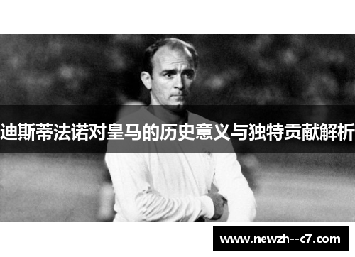 迪斯蒂法诺对皇马的历史意义与独特贡献解析 迪斯蒂法诺对皇马的历史意义与独特贡献解析