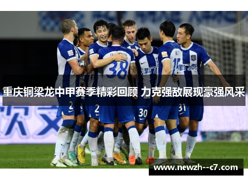 重庆铜梁龙中甲赛季精彩回顾 力克强敌展现豪强风采 重庆铜梁龙中甲赛季精彩回顾 力克强敌展现豪强风采