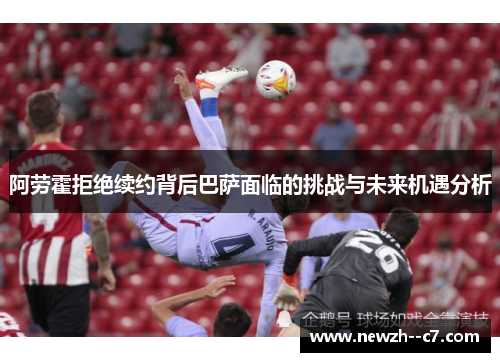 阿劳霍拒绝续约背后巴萨面临的挑战与未来机遇分析 阿劳霍拒绝续约背后巴萨面临的挑战与未来机遇分析