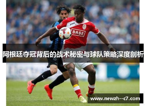 阿根廷夺冠背后的战术秘密与球队策略深度剖析 阿根廷夺冠背后的战术秘密与球队策略深度剖析
