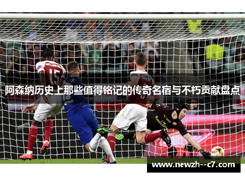 阿森纳历史上那些值得铭记的传奇名宿与不朽贡献盘点 阿森纳历史上那些值得铭记的传奇名宿与不朽贡献盘点