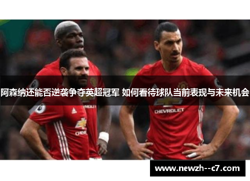 阿森纳还能否逆袭争夺英超冠军 如何看待球队当前表现与未来机会