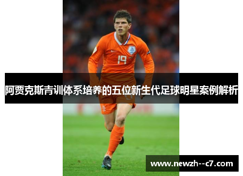 阿贾克斯青训体系培养的五位新生代足球明星案例解析