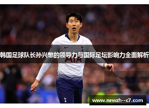 韩国足球队长孙兴慜的领导力与国际足坛影响力全面解析