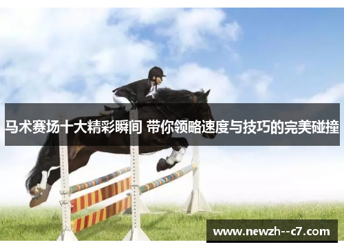 马术赛场十大精彩瞬间 带你领略速度与技巧的完美碰撞