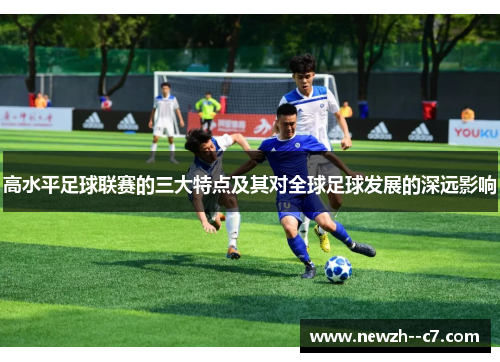 高水平足球联赛的三大特点及其对全球足球发展的深远影响