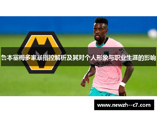 鲁本塞梅多家暴指控解析及其对个人形象与职业生涯的影响