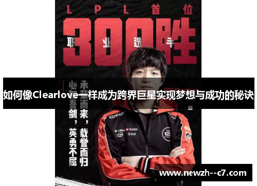 如何像Clearlove一样成为跨界巨星实现梦想与成功的秘诀 如何像Clearlove一样成为跨界巨星实现梦想与成功的秘诀