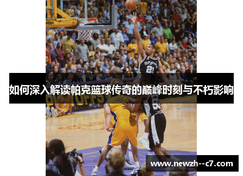 如何深入解读帕克篮球传奇的巅峰时刻与不朽影响 如何深入解读帕克篮球传奇的巅峰时刻与不朽影响