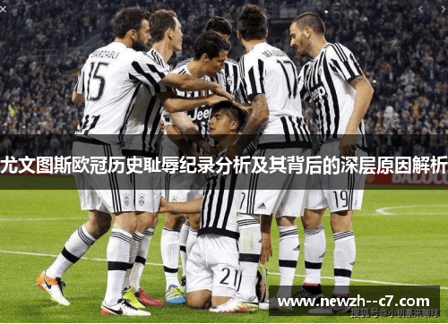 尤文图斯欧冠历史耻辱纪录分析及其背后的深层原因解析 尤文图斯欧冠历史耻辱纪录分析及其背后的深层原因解析