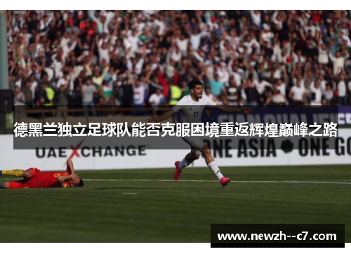 德黑兰独立足球队能否克服困境重返辉煌巅峰之路 德黑兰独立足球队能否克服困境重返辉煌巅峰之路