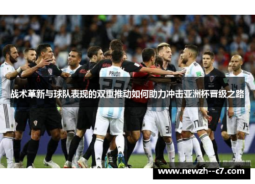 战术革新与球队表现的双重推动如何助力冲击亚洲杯晋级之路 战术革新与球队表现的双重推动如何助力冲击亚洲杯晋级之路