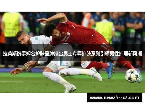 拉莫斯携手知名护肤品牌推出男士专属护肤系列引领男性护理新风潮 拉莫斯携手知名护肤品牌推出男士专属护肤系列引领男性护理新风潮