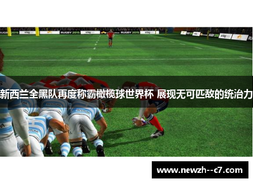 新西兰全黑队再度称霸橄榄球世界杯 展现无可匹敌的统治力 新西兰全黑队再度称霸橄榄球世界杯 展现无可匹敌的统治力