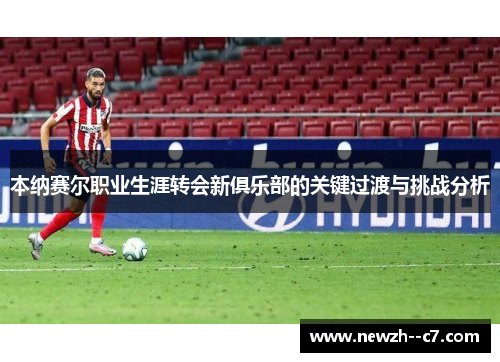 本纳赛尔职业生涯转会新俱乐部的关键过渡与挑战分析 本纳赛尔职业生涯转会新俱乐部的关键过渡与挑战分析