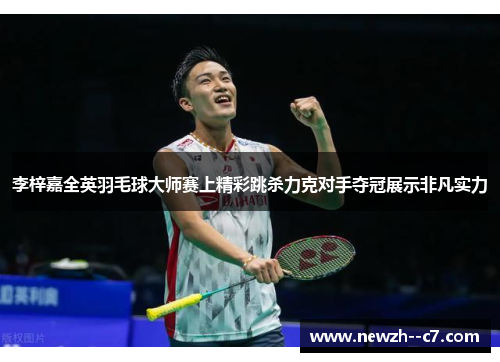 李梓嘉全英羽毛球大师赛上精彩跳杀力克对手夺冠展示非凡实力