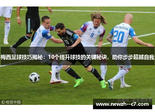 梅西足球技巧揭秘：10个提升球技的关键秘诀，助你步步超越自我