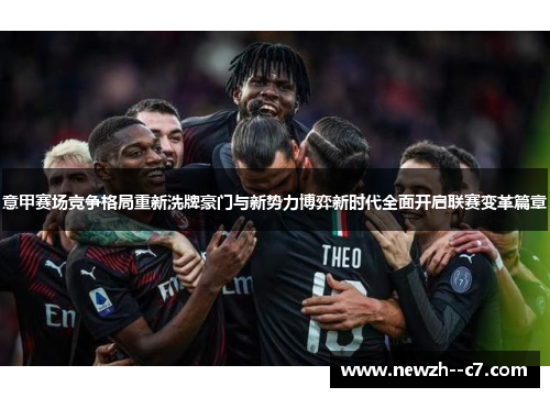意甲赛场竞争格局重新洗牌豪门与新势力博弈新时代全面开启联赛变革篇章 意甲赛场竞争格局重新洗牌豪门与新势力博弈新时代全面开启联赛变革篇章