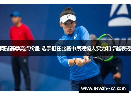 网球赛季亮点纷呈 选手们在比赛中展现惊人实力和卓越表现 网球赛季亮点纷呈 选手们在比赛中展现惊人实力和卓越表现