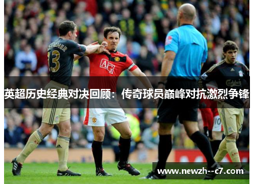 英超历史经典对决回顾：传奇球员巅峰对抗激烈争锋