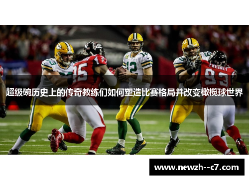 超级碗历史上的传奇教练们如何塑造比赛格局并改变橄榄球世界