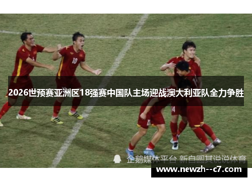 2026世预赛亚洲区18强赛中国队主场迎战澳大利亚队全力争胜 2026世预赛亚洲区18强赛中国队主场迎战澳大利亚队全力争胜