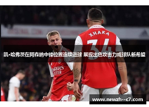 凯·哈弗茨在阿森纳中锋位置连续进球 展现出色攻击力成球队新希望 凯·哈弗茨在阿森纳中锋位置连续进球 展现出色攻击力成球队新希望