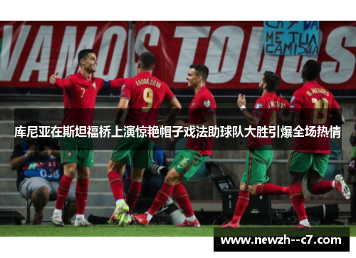 库尼亚在斯坦福桥上演惊艳帽子戏法助球队大胜引爆全场热情