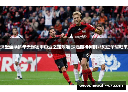 汉堡连续多年无缘德甲重返之路艰难 球迷期待何时能见证荣耀归来