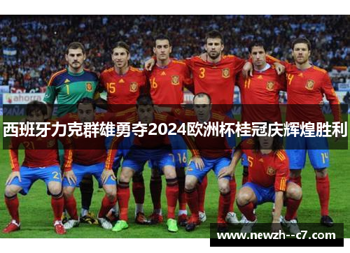 西班牙力克群雄勇夺2024欧洲杯桂冠庆辉煌胜利