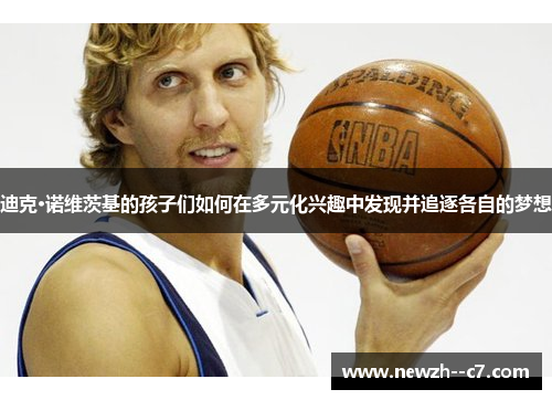 迪克·诺维茨基的孩子们如何在多元化兴趣中发现并追逐各自的梦想