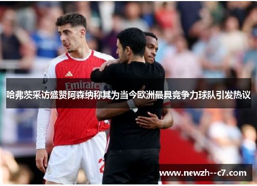 哈弗茨采访盛赞阿森纳称其为当今欧洲最具竞争力球队引发热议 哈弗茨采访盛赞阿森纳称其为当今欧洲最具竞争力球队引发热议