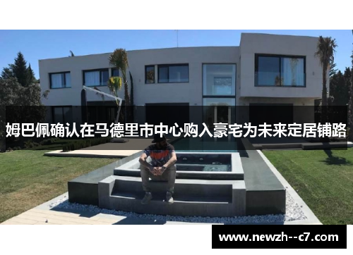 姆巴佩确认在马德里市中心购入豪宅为未来定居铺路 姆巴佩确认在马德里市中心购入豪宅为未来定居铺路