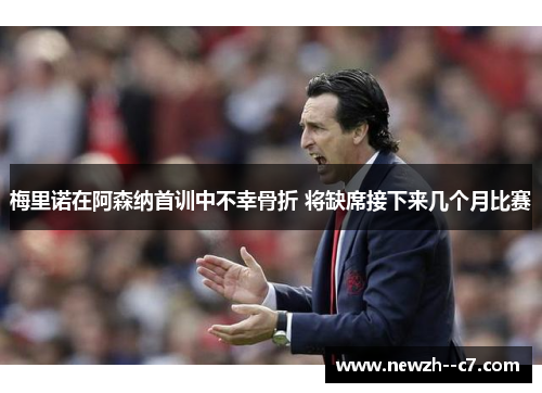 梅里诺在阿森纳首训中不幸骨折 将缺席接下来几个月比赛 梅里诺在阿森纳首训中不幸骨折 将缺席接下来几个月比赛