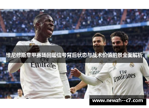 维尼修斯意甲赛场回暖信号背后状态与战术价值前景全面解析 维尼修斯意甲赛场回暖信号背后状态与战术价值前景全面解析